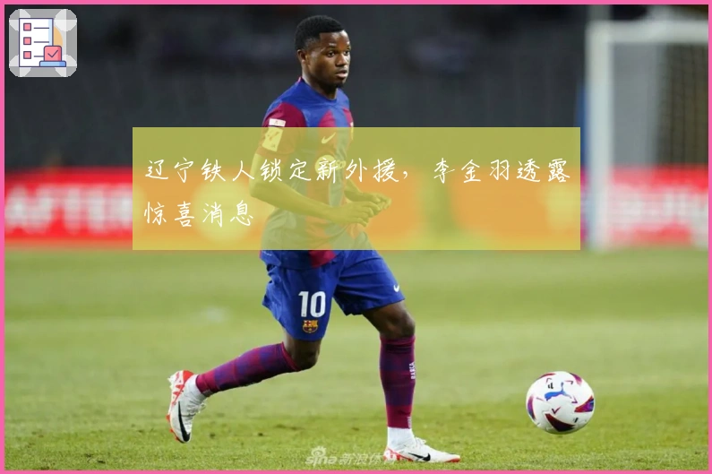 辽宁铁人锁定新外援，李金羽透露惊喜消息