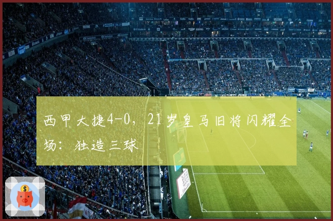 西甲大捷4-0，21岁皇马旧将闪耀全场：独造三球