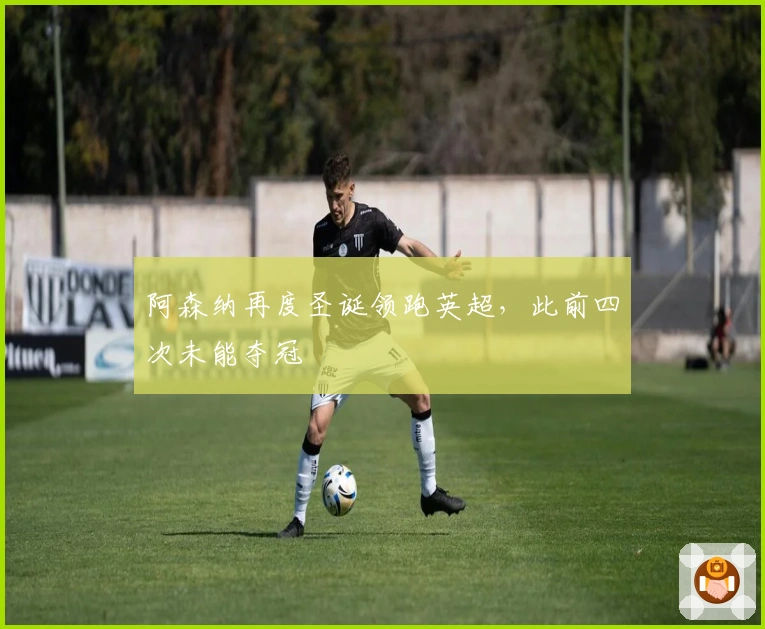 阿森纳再度圣诞领跑英超，此前四次未能夺冠