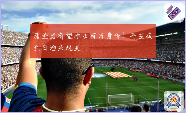 蒋圣龙有望冲击百万身价！平安夜生日迎来蜕变